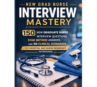 New Grad Nurse Interview Mastery: 150 New Graduate Nurse Interview Questions, STAR Method Answers, and 50 Clinical Scenarios to Help You Land Your First Hospital or Nurse Residency Job