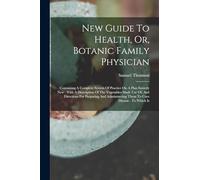 New Guide To Health, Or, Botanic Family Physician: Containing A Complete System Of Practice On A Plan Entirely New: With A Description Of The ... Them To Cure Disease: To Which Is