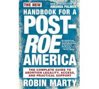 New Handbook for a Post-Roe America, The: The Complete Guide to Abortion Legality, Access, and Practical Support