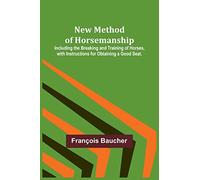 New Method of Horsemanship; Including the Breaking and Training of Horses, with Instructions for Obtaining a Good Seat.