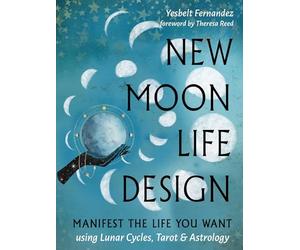 New Moon Life Design: Manifest the Life You Want Using Lunar Cycles, Tarot, and Astrology: Volume 3