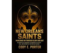 New Orleans Saints: Marching On Through Glory And Grit: An Unofficial Biography Celebrating The Heart, Soul, And History Of The Who Dat Nation