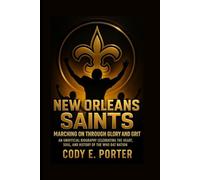 New Orleans Saints: Marching On Through Glory And Grit: An Unofficial Biography Celebrating The Heart, Soul, And History Of The Who Dat Nation