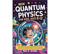 New Quantum Physics for Kids Ages 8-12: Fun Experiments, Simple Explanations, and Exciting Discoveries to Spark Curiosity in Young Scientists