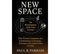 New Space: The Privatization of the Final Frontier: How Private Companies Are Transforming Technology, Economy, and Global Power in Orbit