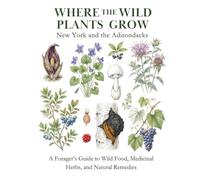 New York and the Adirondacks: A Forager’s Guide to Wild Food, Medicinal Herbs, and Natural Remedies (Where the Wild Plants Grow: Illustrated Foraging Guides)