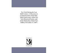 New York during the last half century: a discourse in commemoration of the fiftythird anniversary of the New York historical society, and of the dedication of their new edifice,(November 17, 1857)
