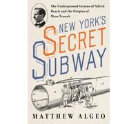 New York's Secret Subway : The Underground Genius of Alfred Beach and the Origins of Mass Transit