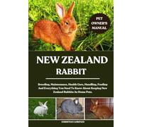 NEW ZEALAND RABBIT: Breeding, Maintenance, Health Care, Handling, Feeding And Everything You Need To Know About Keeping New Zealand Rabbits As Home Pets.
