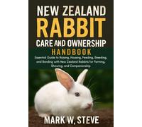 NEW ZEALAND RABBIT CARE AND OWNERSHIP HANDBOOK: Essential Guide to Raising, Housing, Feeding, Breeding, and Bonding with New Zealand Rabbits for Farming, Showing, and Companionship