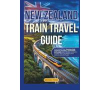 New Zealand Train Travel Guide: Featuring the Tranzalphine, Coastal Pacific, Northern Explorer, Cross-Country Scenic Rail Journeys and Hidden Adventures (Universal Luxury Travel Guides)