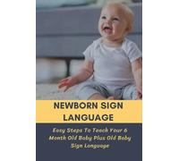 Newborn Sign Language: Easy Steps To Teach Your 6 Month Old Baby Plus Old Baby Sign Language: Basic Baby Sign Language