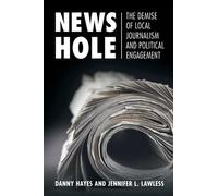 News Hole: The Demise of Local Journalism and Political Engagement (Communication, Society and Politics)