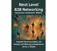 Next Level B2B Networking Strukturiert. Authentisch. Effektiv.: Gestalte Partnerschaften, die Umsatz und Wirkung multiplizieren.