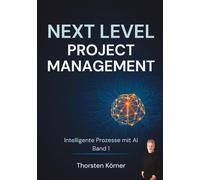 Next Level Project Management: Intelligente Prozesse mit AI: Strategien und Standards für die erfolgreiche Implementierung von Künstlicher Intelligenz in agilen und skalierten Umgebungen