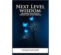 NEXT LEVEL WISDOM: UNLEASHING YOUR POTENTIAL THROUGH TIME-TESTED PRINCIPLES