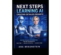 NEXT STEPS LEARNING AI CREATING DETAILED PROMPTS: Master The Art of Prompting For Better Results (NEXT STEPS LEARNING AI: A COURSE IN BOOK FORM SERIES)