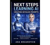 NEXT STEPS LEARNING AI CREATING DETAILED PROMPTS: Master The Art of Prompting For Better Results (NEXT STEPS LEARNING AI: A COURSE IN BOOK FORM SERIES)