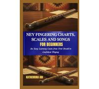 NEY FINGERING CHARTS, SCALES AND SONGS FOR BEGINNERS: An Easy Learning Guide from First Breath to Confident Playing
