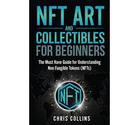 NFT Art and Collectibles for Beginners: The Must Have Guide for Understanding Non Fungible Tokens (NFTs)