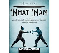 NHAT NAM: A Comprehensive Beginner’s Guide To Its Peace-Driven Philosophy, Principles, Purpose: How It Became a Worldwide Force for Discipline, Balance, And Personal Growth