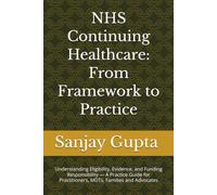 NHS Continuing Healthcare: From Framework to Practice: Understanding Eligibility, Evidence, and Funding Responsibility - A Practice Guide for Practitioners, MDTs, Families and Advocates