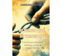 NI TENGO QUÉ, NI TIENES QUÉ: Una Guía para Relaciones Auténticas y Libres de Deudas Morales.