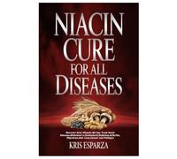 Niacin Cure for All Diseases: Discover How Vitamin B3 Can Treat Heart Disease,Alzheimer’s.Cholesterol,Diabetes,Arthritis,Migraines,Hair Loss,Cancer and Pellagra