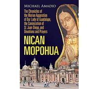 NICAN MOPOHUA: The Chronicles of the Marian Apparition of Our Lady of Guadalupe, the Canonization of St. Juan Diego, and Devotions and Prayers