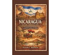 Nicaragua: History Through Time: Tracing the Nation’s Past from Conquest to Contemporary Change (Lives and Legacies Through Time)