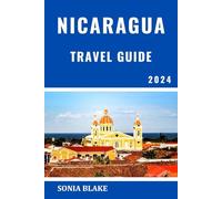 NICARAGUA TRAVEL GUIDE 2024: Your Ultimate Adventure And Cultural Journey Exploring The Hidden Gems And Natural Wonders Of Central America (Sonia Blake Series)