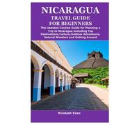 NICARAGUA TRAVEL GUIDE FOR BEGINNERS: The Updated Concise Guide for Planning a Trip to Nicaragua Including Top Destinations,Culture,Outdoor Adventures,Natural Wonders and Getting Around