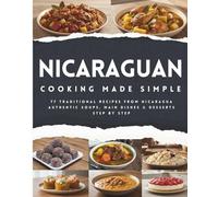 Nicaraguan Cooking Made Simple: 77 Traditional Recipes from Nicaragua Authentic Soups, Main Dishes & Desserts Step by Step