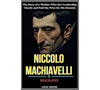 Niccolo Machiavelli : A Biography: The Story of a Thinker Who Saw Leadership Clearly and Paid the Price for His Honesty