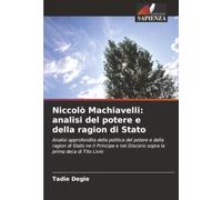 Niccolò Machiavelli: analisi del potere e della ragion di Stato: Analisi approfondita della politica del potere e della ragion di Stato ne Il Principe e nei Discorsi sopra la prima deca di Tito Livio