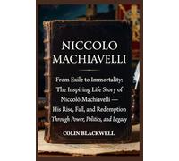 NICCOLO MACHIAVELLI: From Exile to Immortality: The Inspiring Life Story of Niccolò Machiavelli - His Rise, Fall, and Redemption Through Power, Politics, and Legacy