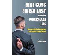 Nice Guys Finish Last And Other Workplace Lies: Successfully Navigating the Modern Workplace