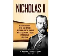 Nicholas II: A Captivating Guide to the Last Emperor of Russia and How the Romanov Dynasty Collapsed as a Result of the Russian Revolution
