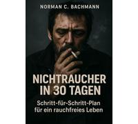 Nichtraucher in 30 Tagen: Schritt-für-Schritt-Plan für ein rauchfreies Leben Mit täglichen Übungen, Motivationstipps und Rückfallprävention