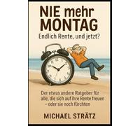 NIE mehr MONTAG - Endlich Rente, und jetzt?: Der etwas andere Ratgeber für alle, die sich auf ihre Rente freuen - oder sie noch fürchten