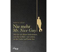 Nie mehr Mr. Nice Guy: Wie Sie als Mann bekommen, was Sie wollen - im Leben, in der Liebe und beim Sex