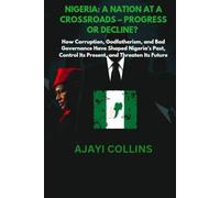 NIGERIA: A NATION AT A CROSSROADS - PROGRESS OR DECLINE?: How Corruption, Godfatherism, and Bad Governance Have Shaped Nigeria’s Past, Control Its Present, and Threaten Its Future