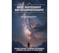 Night Photography and Astrophotography: Extreme exposure techniques, astronomical planning and mastery of digital noise (Master Guide to Photography)
