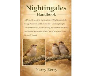 NIGHTINGALES HANDBOOK: A Deep, Respectful Exploration of Nightingale Life, Song, Behavior, and Sensitivity-Guiding People Toward Ethical ... With One of Nature’s Most Revered Voices