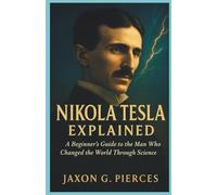 Nikola Tesla Explained: A Beginner’s Guide to the Man Who Changed the World Through Science (Legacy Makers: The Biography of Legends Series)