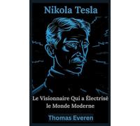 Nikola Tesla : Le Visionnaire Qui a Électrisé le Monde Moderne: Explorer la Vie, l'Héritage et les Idées Révolutionnaires Qui Ont Révolutionné la Technologie Moderne