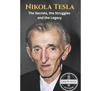 Nikola Tesla: The Secrets, the Struggles and the Legacy