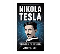 Nikola Tesla: Visionary of the Impossible: The Life Inventions and Mind of the Man Who Changed the World