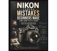 Nikon Camera Mistakes Beginners Make (And How to Fix Them): A Practical Beginner’s Guide to Mastering Camera Settings, Fixing Common Mistakes, and Taking Sharper, Better-Exposed Photos