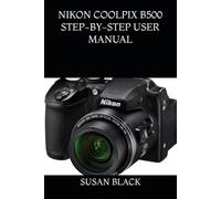 NIKON COOLPIX B500 STEP-BY-STEP USER MANUAL: Everything You Need to Know to Set Up, Shoot, and Master the Nikon COOLPIX B500 Like a Pro